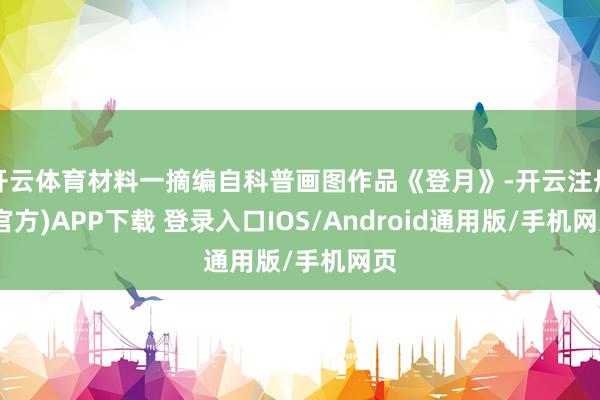 开云体育材料一摘编自科普画图作品《登月》-开云注册(官方)APP下载 登录入口IOS/Android通用版/手机网页