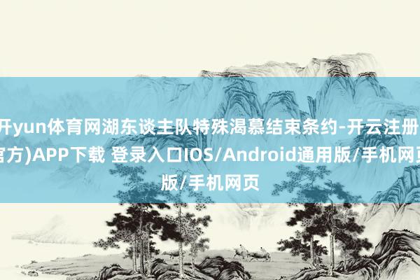 开yun体育网湖东谈主队特殊渴慕结束条约-开云注册(官方)APP下载 登录入口IOS/Android通用版/手机网页