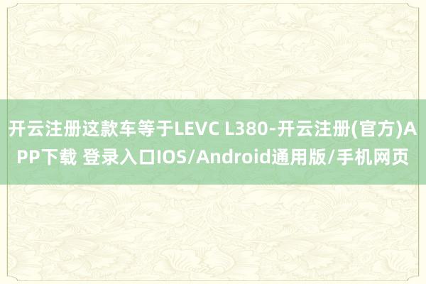 开云注册这款车等于LEVC L380-开云注册(官方)APP下载 登录入口IOS/Android通用版/手机网页