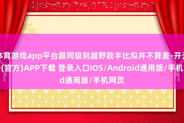 体育游戏app平台跟同级别越野敌手比拟并不算差-开云注册(官方)APP下载 登录入口IOS/Android通用版/手机网页
