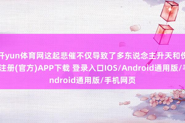 开yun体育网这起悲催不仅导致了多东说念主升天和伤害-开云注册(官方)APP下载 登录入口IOS/Android通用版/手机网页