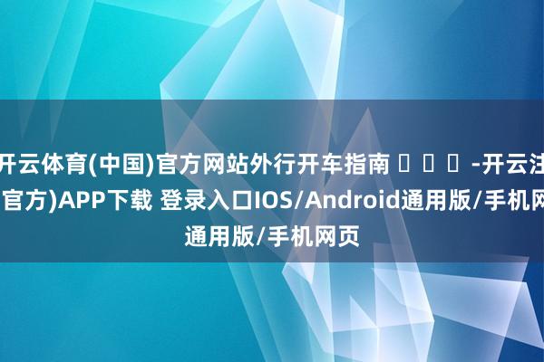 开云体育(中国)官方网站外行开车指南 ​​​-开云注册(官方)APP下载 登录入口IOS/Android通用版/手机网页
