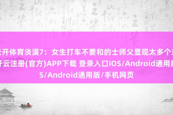 云开体育淡漠7：女生打车不要和的士师父显现太多个东谈主信息-开云注册(官方)APP下载 登录入口IOS/Android通用版/手机网页
