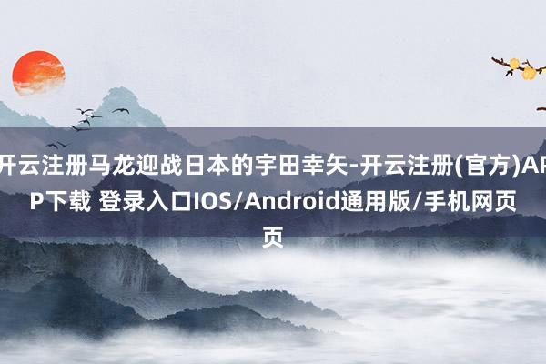 开云注册马龙迎战日本的宇田幸矢-开云注册(官方)APP下载 登录入口IOS/Android通用版/手机网页