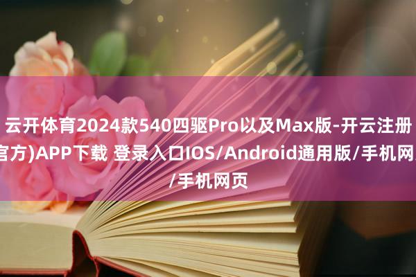 云开体育2024款540四驱Pro以及Max版-开云注册(官方)APP下载 登录入口IOS/Android通用版/手机网页