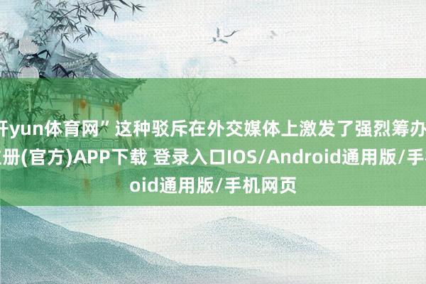 开yun体育网”这种驳斥在外交媒体上激发了强烈筹办-开云注册(官方)APP下载 登录入口IOS/Android通用版/手机网页