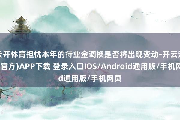 云开体育担忧本年的待业金调换是否将出现变动-开云注册(官方)APP下载 登录入口IOS/Android通用版/手机网页