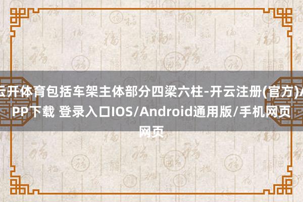 云开体育包括车架主体部分四梁六柱-开云注册(官方)APP下载 登录入口IOS/Android通用版/手机网页