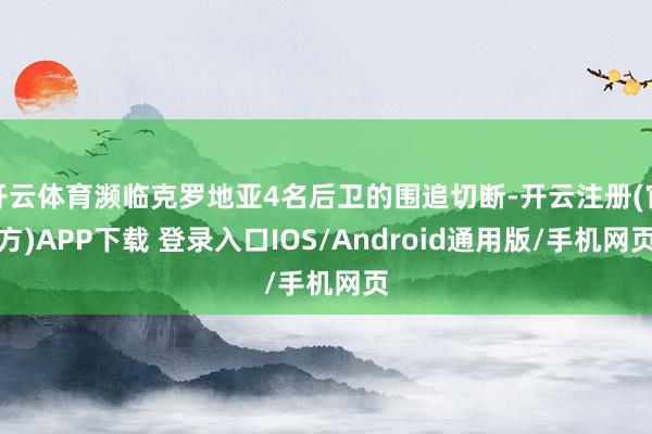 开云体育濒临克罗地亚4名后卫的围追切断-开云注册(官方)APP下载 登录入口IOS/Android通用版/手机网页