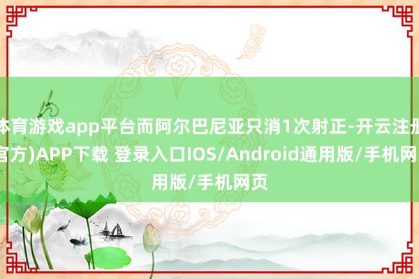 体育游戏app平台而阿尔巴尼亚只消1次射正-开云注册(官方)APP下载 登录入口IOS/Android通用版/手机网页