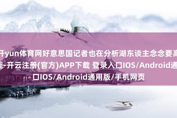 开yun体育网好意思国记者也在分析湖东谈主念念要高潮至第六的可能-开云注册(官方)APP下载 登录入口IOS/Android通用版/手机网页