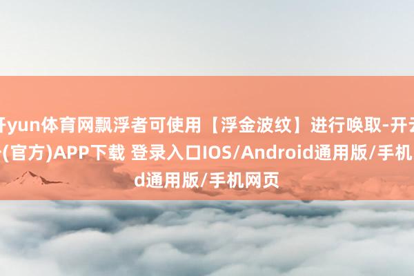 开yun体育网飘浮者可使用【浮金波纹】进行唤取-开云注册(官方)APP下载 登录入口IOS/Android通用版/手机网页