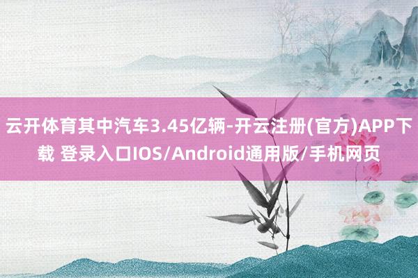 云开体育其中汽车3.45亿辆-开云注册(官方)APP下载 登录入口IOS/Android通用版/手机网页