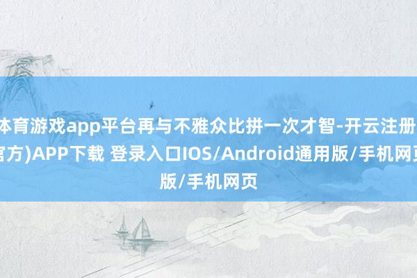 体育游戏app平台再与不雅众比拼一次才智-开云注册(官方)APP下载 登录入口IOS/Android通用版/手机网页