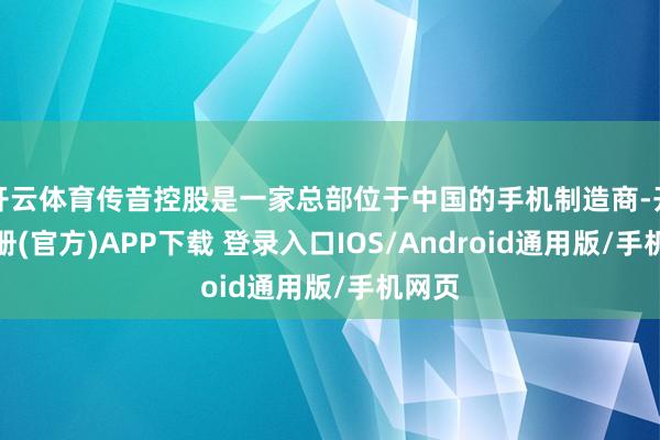 开云体育传音控股是一家总部位于中国的手机制造商-开云注册(官方)APP下载 登录入口IOS/Android通用版/手机网页