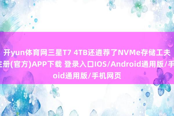 开yun体育网三星T7 4TB还遴荐了NVMe存储工夫-开云注册(官方)APP下载 登录入口IOS/Android通用版/手机网页