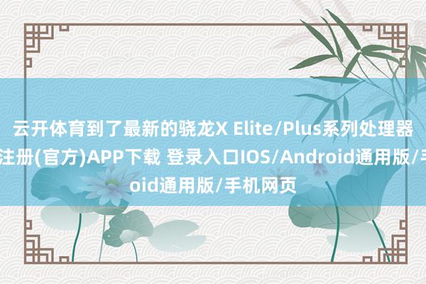 云开体育到了最新的骁龙X Elite/Plus系列处理器上-开云注册(官方)APP下载 登录入口IOS/Android通用版/手机网页