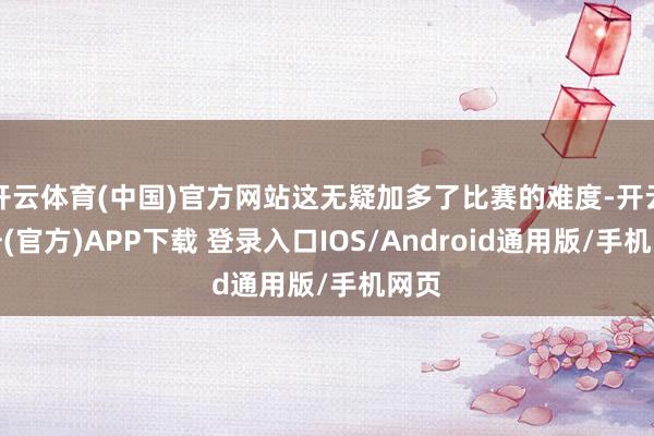 开云体育(中国)官方网站这无疑加多了比赛的难度-开云注册(官方)APP下载 登录入口IOS/Android通用版/手机网页