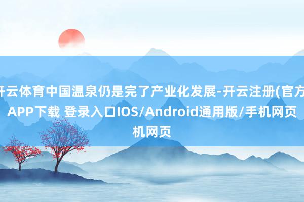 开云体育中国温泉仍是完了产业化发展-开云注册(官方)APP下载 登录入口IOS/Android通用版/手机网页