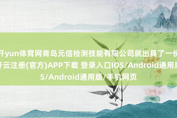 开yun体育网青岛元信检测技能有限公司就出具了一份检测阐发-开云注册(官方)APP下载 登录入口IOS/Android通用版/手机网页