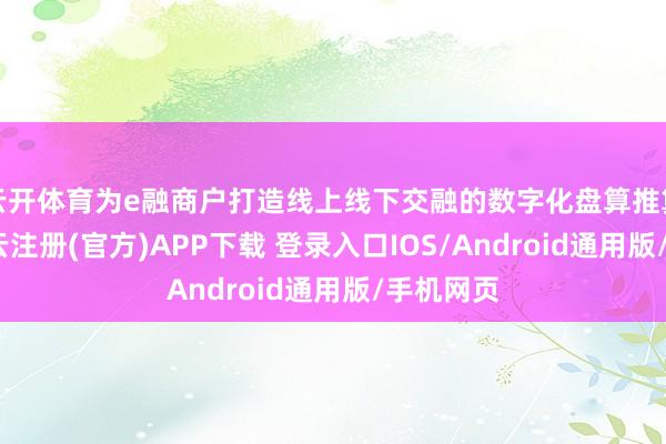 云开体育为e融商户打造线上线下交融的数字化盘算推算模式-开云注册(官方)APP下载 登录入口IOS/Android通用版/手机网页