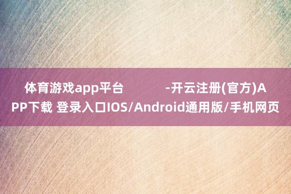 体育游戏app平台            -开云注册(官方)APP下载 登录入口IOS/Android通用版/手机网页