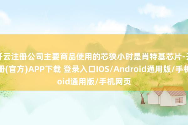 开云注册公司主要商品使用的芯狭小时是肖特基芯片-开云注册(官方)APP下载 登录入口IOS/Android通用版/手机网页