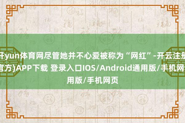 开yun体育网尽管她并不心爱被称为“网红”-开云注册(官方)APP下载 登录入口IOS/Android通用版/手机网页