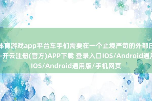 体育游戏app平台车手们需要在一个止境严苛的外部压力下完成比赛-开云注册(官方)APP下载 登录入口IOS/Android通用版/手机网页
