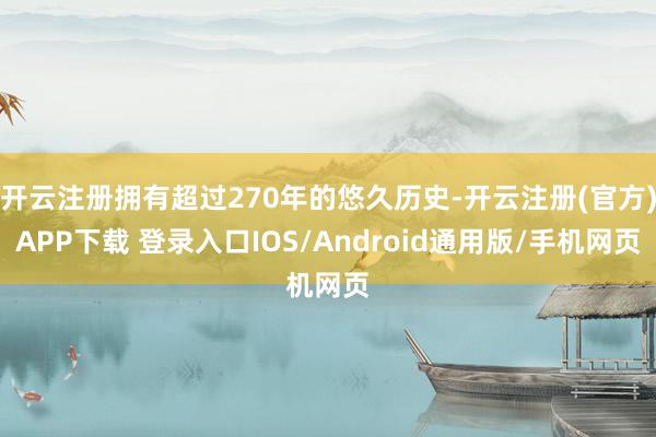 开云注册拥有超过270年的悠久历史-开云注册(官方)APP下载 登录入口IOS/Android通用版/手机网页