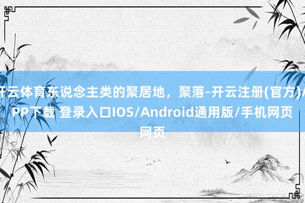 开云体育东说念主类的聚居地，聚落-开云注册(官方)APP下载 登录入口IOS/Android通用版/手机网页