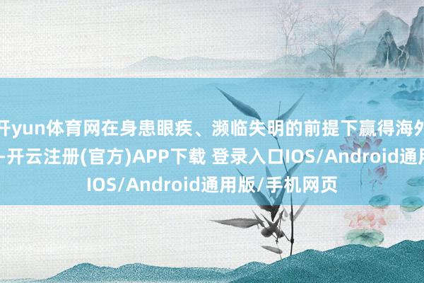 开yun体育网在身患眼疾、濒临失明的前提下赢得海外奥数竞赛金牌-开云注册(官方)APP下载 登录入口IOS/Android通用版/手机网页