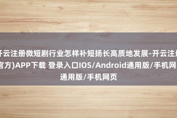 开云注册微短剧行业怎样补短扬长高质地发展-开云注册(官方)APP下载 登录入口IOS/Android通用版/手机网页