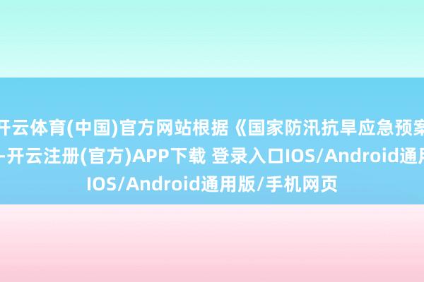 开云体育(中国)官方网站根据《国家防汛抗旱应急预案》及有关规定-开云注册(官方)APP下载 登录入口IOS/Android通用版/手机网页