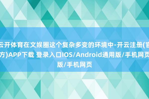 云开体育在文娱圈这个复杂多变的环境中-开云注册(官方)APP下载 登录入口IOS/Android通用版/手机网页
