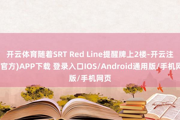 开云体育随着SRT Red Line提醒牌上2楼-开云注册(官方)APP下载 登录入口IOS/Android通用版/手机网页