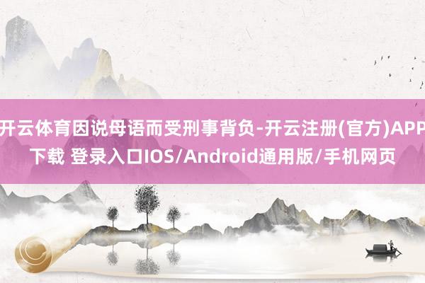 开云体育因说母语而受刑事背负-开云注册(官方)APP下载 登录入口IOS/Android通用版/手机网页