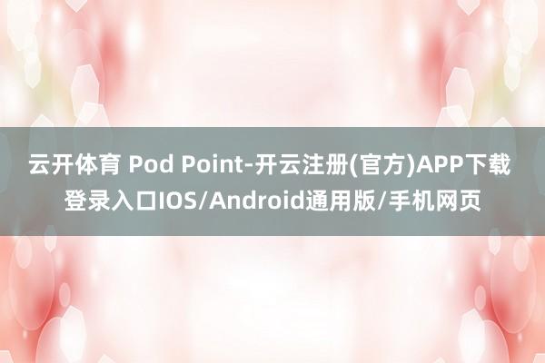 云开体育 Pod Point-开云注册(官方)APP下载 登录入口IOS/Android通用版/手机网页