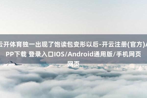 云开体育独一出现了饱读包变形以后-开云注册(官方)APP下载 登录入口IOS/Android通用版/手机网页