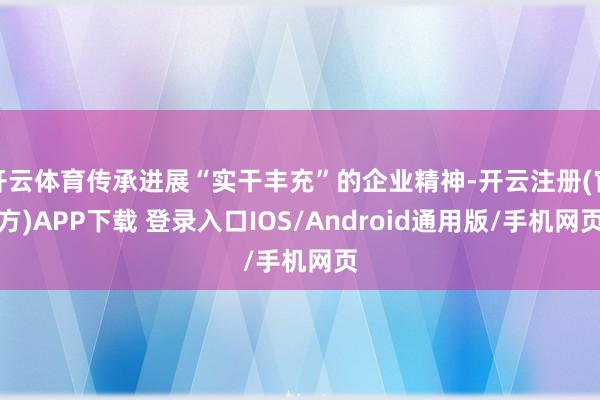 开云体育传承进展“实干丰充”的企业精神-开云注册(官方)APP下载 登录入口IOS/Android通用版/手机网页