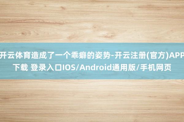 开云体育造成了一个乖癖的姿势-开云注册(官方)APP下载 登录入口IOS/Android通用版/手机网页