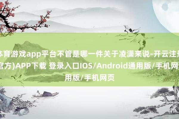 体育游戏app平台不管是哪一件关于凌潇来说-开云注册(官方)APP下载 登录入口IOS/Android通用版/手机网页