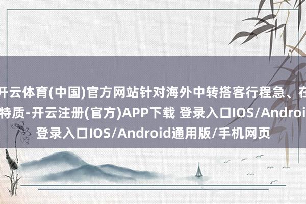 开云体育(中国)官方网站针对海外中转搭客行程急、在机场迟延时辰短的特质-开云注册(官方)APP下载 登录入口IOS/Android通用版/手机网页