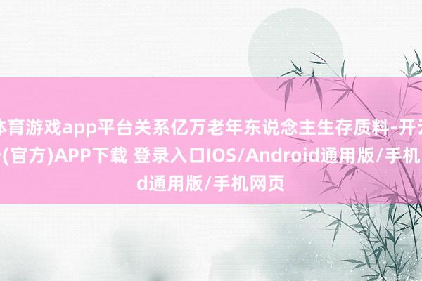 体育游戏app平台关系亿万老年东说念主生存质料-开云注册(官方)APP下载 登录入口IOS/Android通用版/手机网页