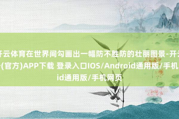 开云体育在世界间勾画出一幅防不胜防的壮丽图景-开云注册(官方)APP下载 登录入口IOS/Android通用版/手机网页