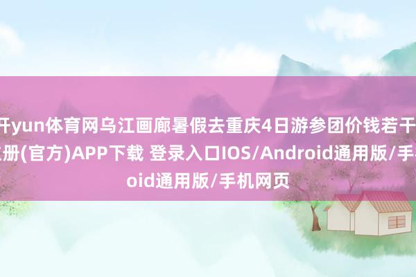 开yun体育网乌江画廊暑假去重庆4日游参团价钱若干-开云注册(官方)APP下载 登录入口IOS/Android通用版/手机网页