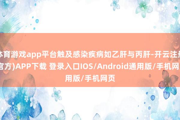 体育游戏app平台触及感染疾病如乙肝与丙肝-开云注册(官方)APP下载 登录入口IOS/Android通用版/手机网页