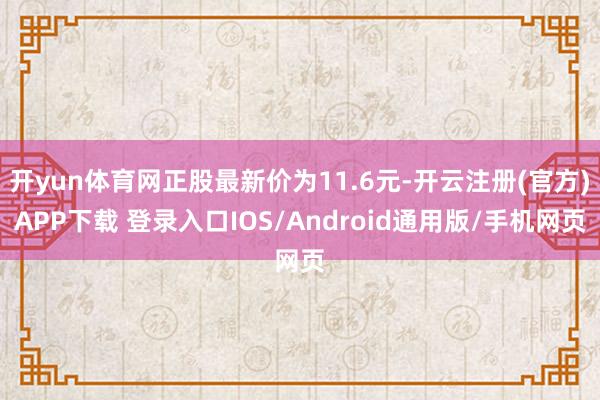 开yun体育网正股最新价为11.6元-开云注册(官方)APP下载 登录入口IOS/Android通用版/手机网页