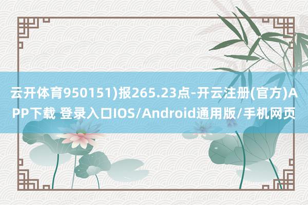 云开体育950151)报265.23点-开云注册(官方)APP下载 登录入口IOS/Android通用版/手机网页