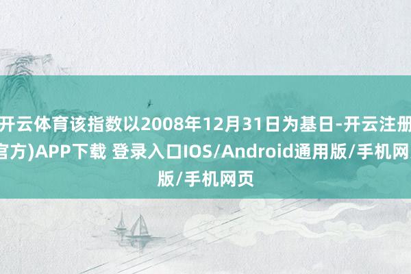 开云体育该指数以2008年12月31日为基日-开云注册(官方)APP下载 登录入口IOS/Android通用版/手机网页